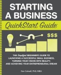 Starting a Business QuickStart Guide: The Simplified Beginner’s Guide to Launching a Successful Small Business, Turning Your Vision into Reality, and Achieving Your Entrepreneurial Dream