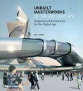 Unbuilt Masterworks of the 21st Century: Inspirational Architecture of the Digital Age