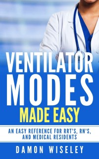 Ventilator Modes Made Easy: An Easy Reference for RRT'S, RN'S, and Medical Residents