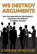 We Destroy Arguments: How Presuppositional Apologetics Empowers the Believer to Refute Unbelief
