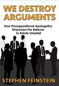 We Destroy Arguments: How Presuppositional Apologetics Empowers the Believer to Refute Unbelief