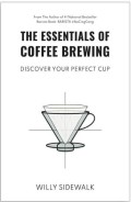 Essentials of Coffee Brewing, The: Discover Your Your Perfect Cup